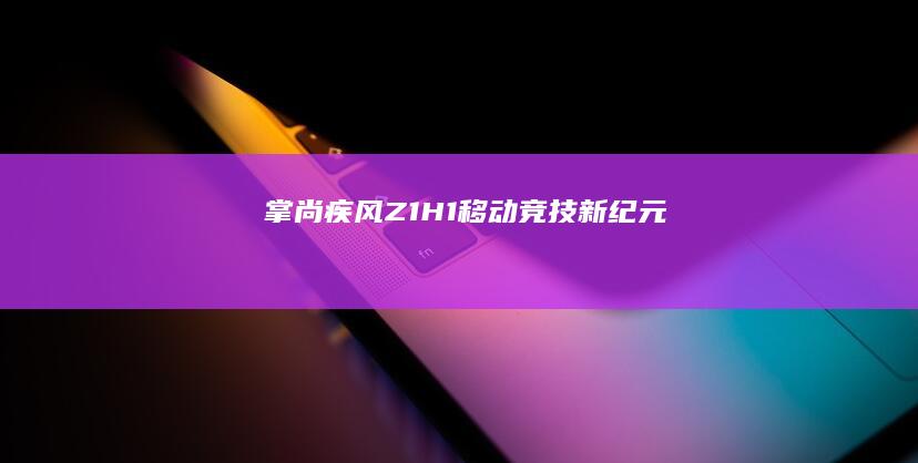 掌尚疾风：Z1H1移动竞技新纪元