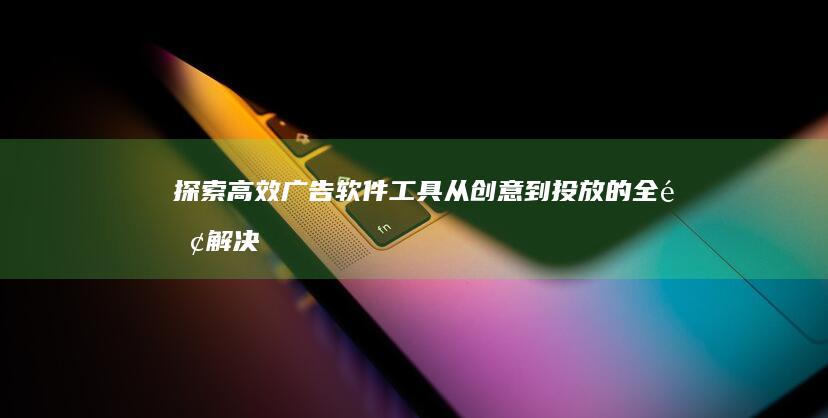 探索高效广告软件工具：从创意到投放的全面解决方案